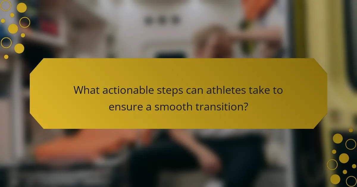 What actionable steps can athletes take to ensure a smooth transition?
