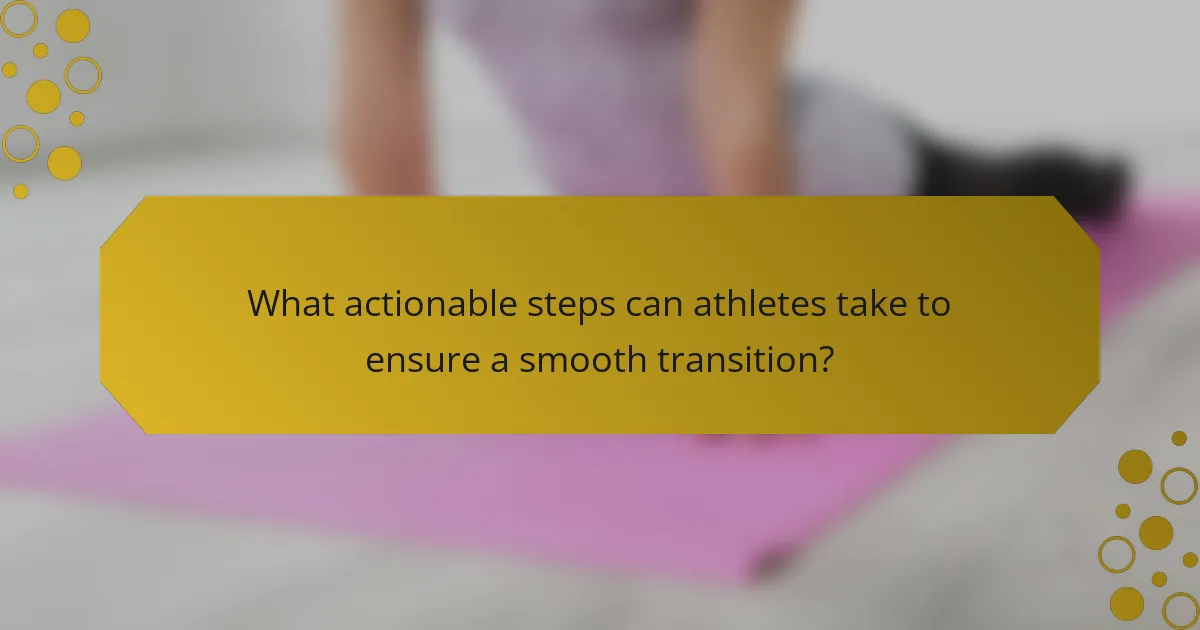 What actionable steps can athletes take to ensure a smooth transition?